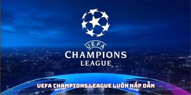 UEFA Champions League luôn hấp dẫn